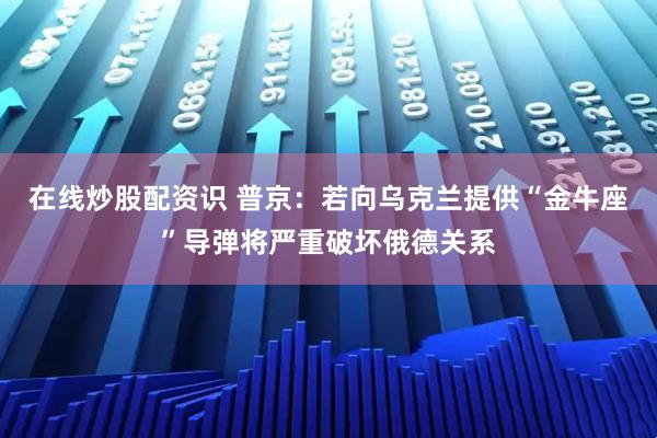 在线炒股配资识 普京：若向乌克兰提供“金牛座”导弹将严重破坏俄德关系