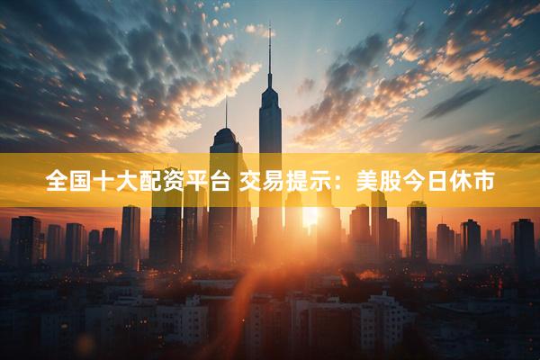 全国十大配资平台 交易提示：美股今日休市