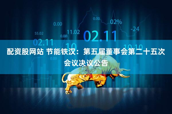配资股网站 节能铁汉：第五届董事会第二十五次会议决议公告