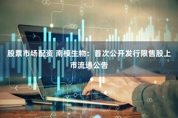 股票市场配资 南模生物：首次公开发行限售股上市流通公告