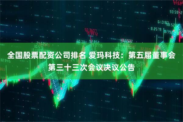 全国股票配资公司排名 爱玛科技：第五届董事会第三十三次会议决议公告