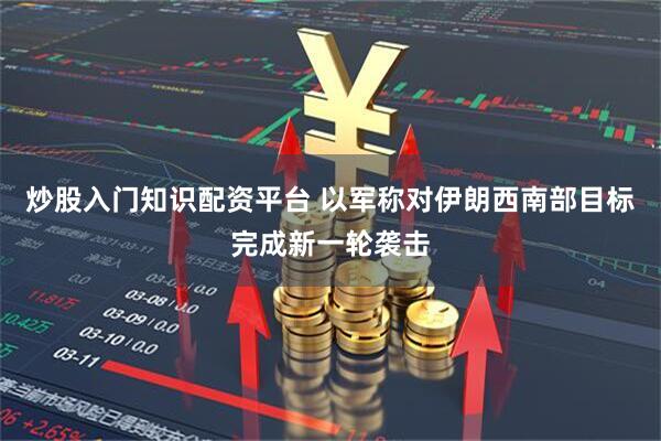 炒股入门知识配资平台 以军称对伊朗西南部目标完成新一轮袭击