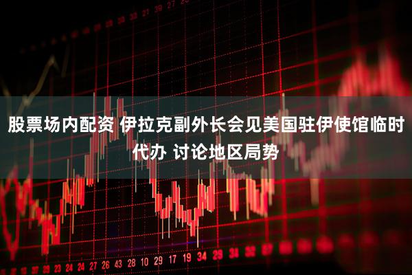 股票场内配资 伊拉克副外长会见美国驻伊使馆临时代办 讨论地区局势