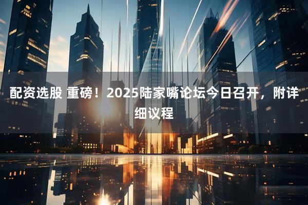 配资选股 重磅！2025陆家嘴论坛今日召开，附详细议程