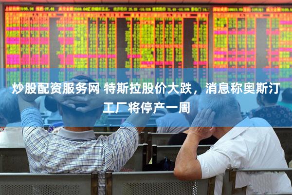 炒股配资服务网 特斯拉股价大跌，消息称奥斯汀工厂将停产一周