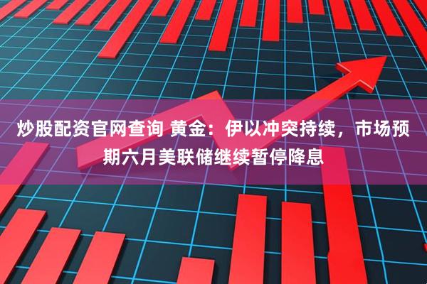 炒股配资官网查询 黄金：伊以冲突持续，市场预期六月美联储继续暂停降息