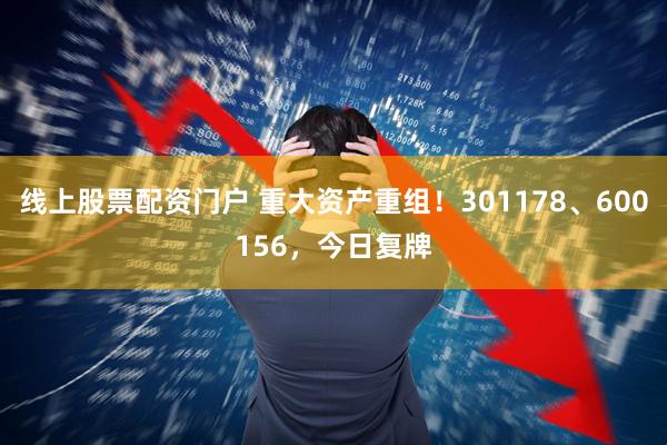 线上股票配资门户 重大资产重组！301178、600156，今日复牌