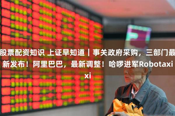 股票配资知识 上证早知道｜事关政府采购，三部门最新发布！阿里巴巴，最新调整！哈啰进军Robotaxi
