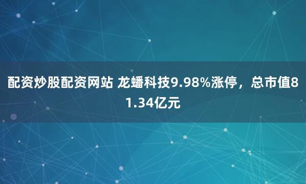 配资炒股配资网站 龙蟠科技9.98%涨停，总市值81.34亿元