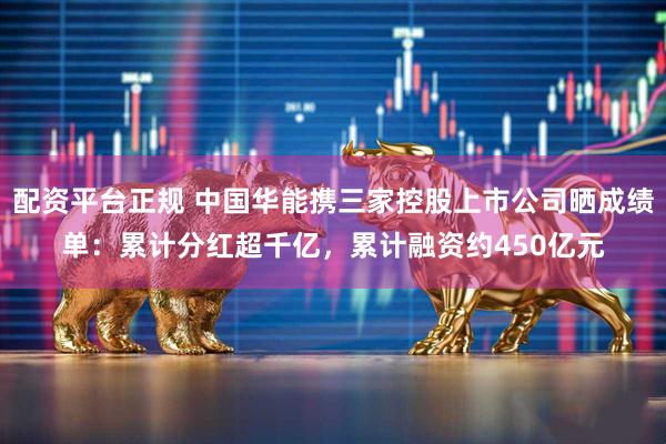 配资平台正规 中国华能携三家控股上市公司晒成绩单：累计分红超千亿，累计融资约450亿元