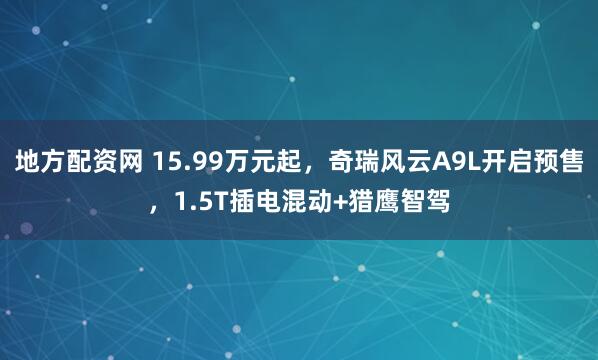 地方配资网 15.99万元起，奇瑞风云A9L开启预售，1.5T插电混动+猎鹰智驾