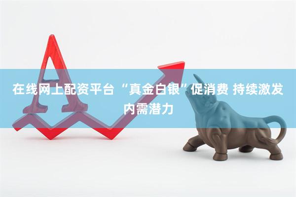 在线网上配资平台 “真金白银”促消费 持续激发内需潜力