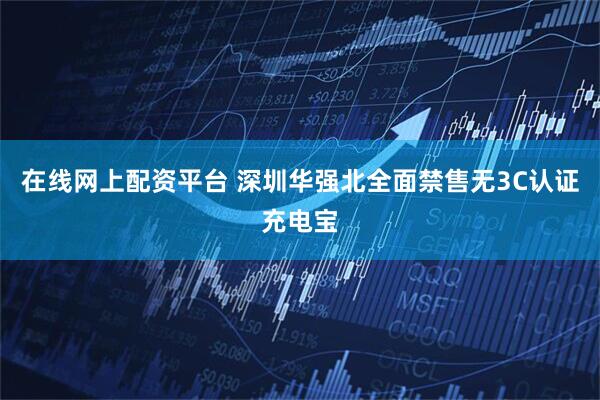 在线网上配资平台 深圳华强北全面禁售无3C认证充电宝