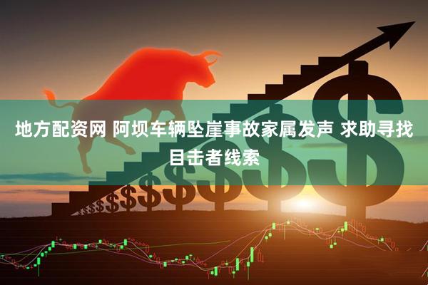 地方配资网 阿坝车辆坠崖事故家属发声 求助寻找目击者线索