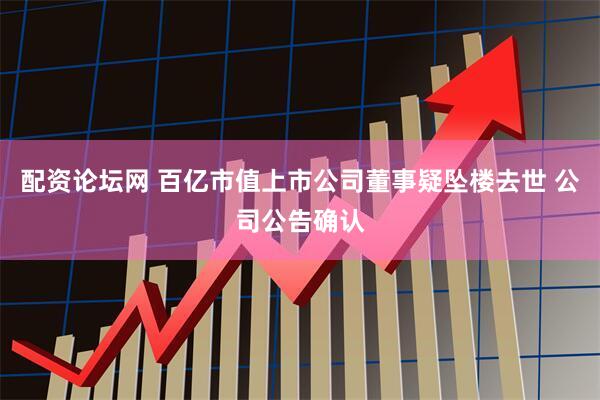 配资论坛网 百亿市值上市公司董事疑坠楼去世 公司公告确认