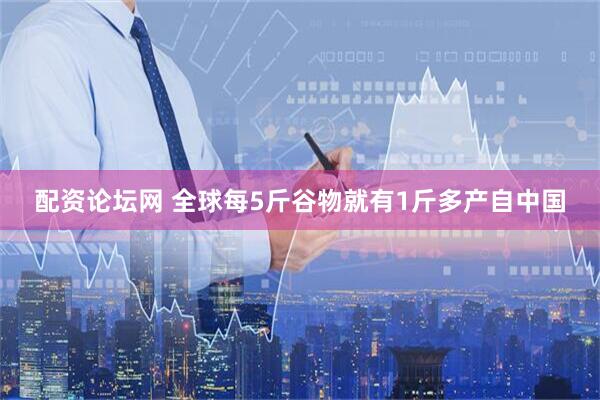 配资论坛网 全球每5斤谷物就有1斤多产自中国