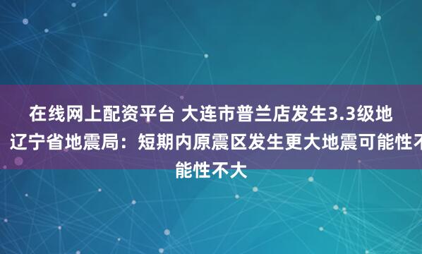 在线网上配资平台 大连市普兰店发生3.3级地震，辽宁省地震局：短期内原震区发生更大地震可能性不大