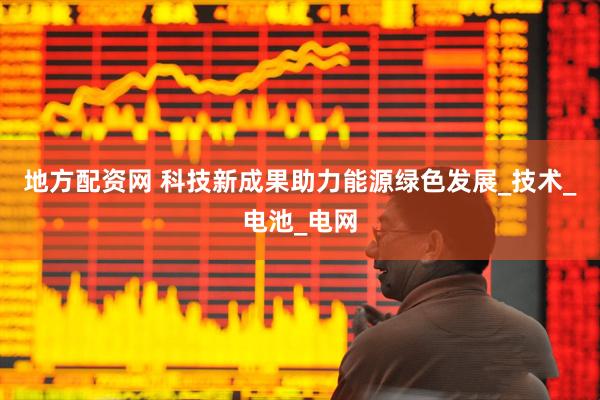 地方配资网 科技新成果助力能源绿色发展_技术_电池_电网