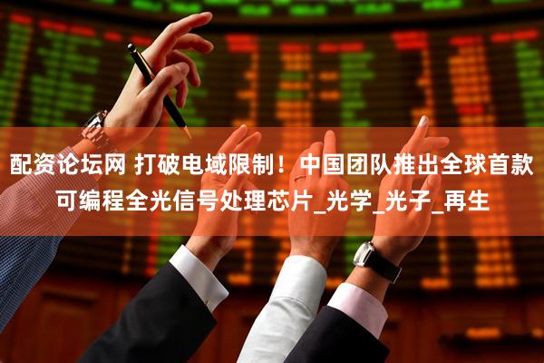 配资论坛网 打破电域限制！中国团队推出全球首款可编程全光信号处理芯片_光学_光子_再生