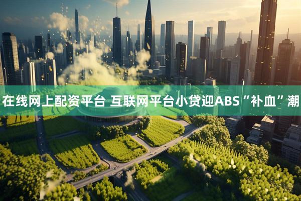 在线网上配资平台 互联网平台小贷迎ABS“补血”潮