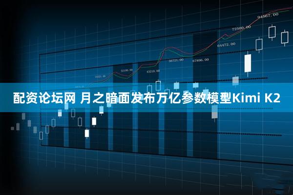 配资论坛网 月之暗面发布万亿参数模型Kimi K2