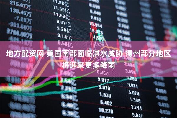 地方配资网 美国南部面临洪水威胁 得州部分地区将迎来更多降雨