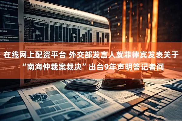 在线网上配资平台 外交部发言人就菲律宾发表关于 “南海仲裁案裁决”出台9年声明答记者问