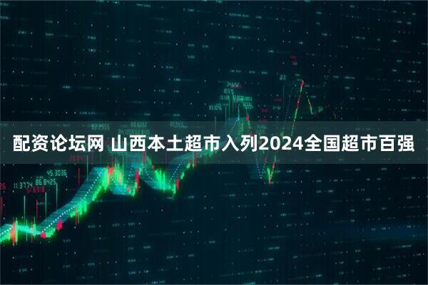 配资论坛网 山西本土超市入列2024全国超市百强