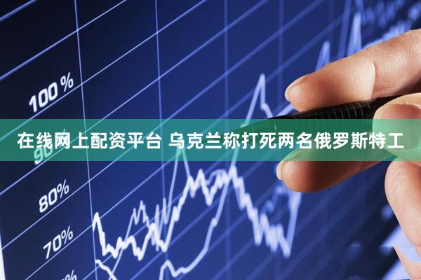 在线网上配资平台 乌克兰称打死两名俄罗斯特工