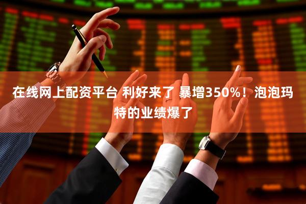 在线网上配资平台 利好来了 暴增350%！泡泡玛特的业绩爆了
