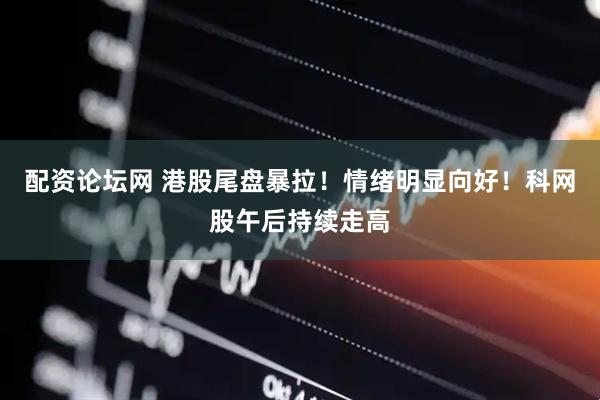 配资论坛网 港股尾盘暴拉！情绪明显向好！科网股午后持续走高