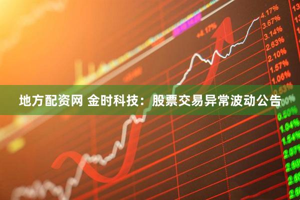 地方配资网 金时科技：股票交易异常波动公告