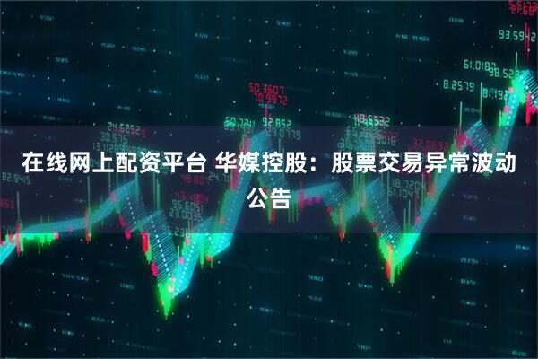 在线网上配资平台 华媒控股：股票交易异常波动公告