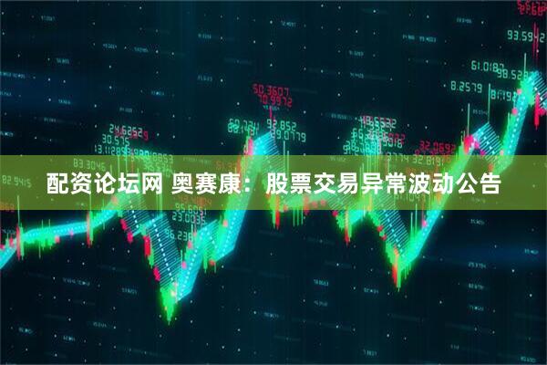 配资论坛网 奥赛康：股票交易异常波动公告