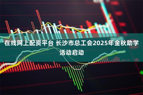 在线网上配资平台 长沙市总工会2025年金秋助学活动启动