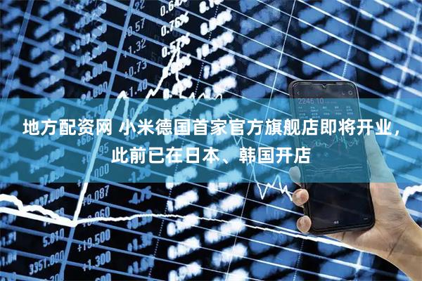 地方配资网 小米德国首家官方旗舰店即将开业，此前已在日本、韩国开店