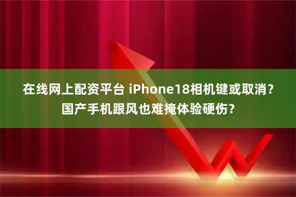在线网上配资平台 iPhone18相机键或取消？国产手机跟风也难掩体验硬伤？