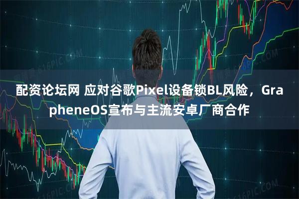 配资论坛网 应对谷歌Pixel设备锁BL风险，GrapheneOS宣布与主流安卓厂商合作