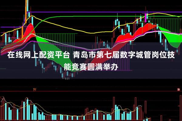 在线网上配资平台 青岛市第七届数字城管岗位技能竞赛圆满举办