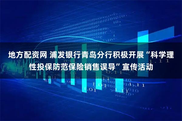 地方配资网 浦发银行青岛分行积极开展“科学理性投保防范保险销售误导”宣传活动