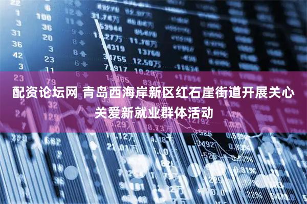 配资论坛网 青岛西海岸新区红石崖街道开展关心关爱新就业群体活动