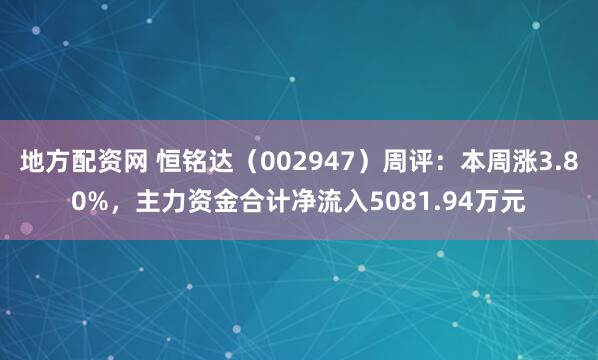 地方配资网 恒铭达（002947）周评：本周涨3.80%，主力资金合计净流入5081.94万元