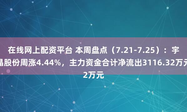 在线网上配资平台 本周盘点（7.21-7.25）：宇晶股份周涨4.44%，主力资金合计净流出3116.32万元