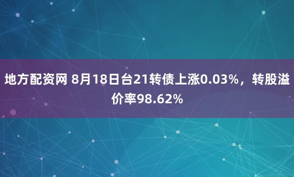 地方配资网 8月18日台21转债上涨0.03%，转股溢价率98.62%