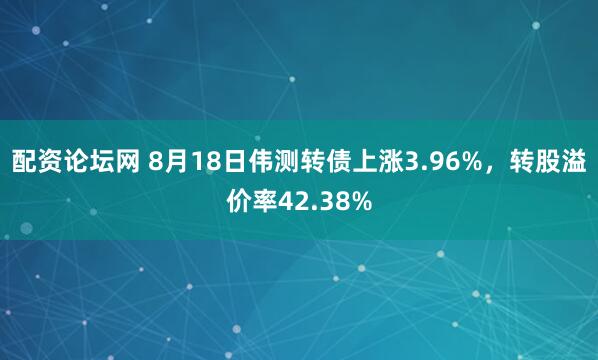 配资论坛网 8月18日伟测转债上涨3.96%，转股溢价率42.38%