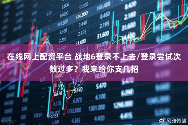 在线网上配资平台 战地6登录不上去/登录尝试次数过多？我来给你支几招