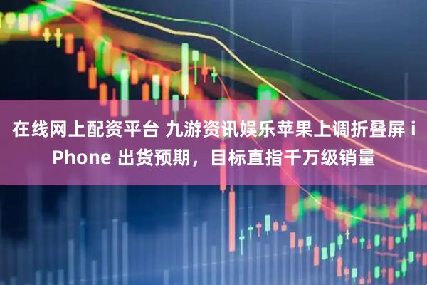 在线网上配资平台 九游资讯娱乐苹果上调折叠屏 iPhone 出货预期，目标直指千万级销量