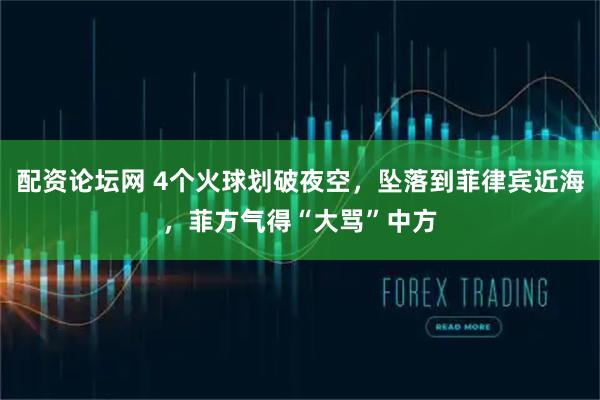 配资论坛网 4个火球划破夜空，坠落到菲律宾近海，菲方气得“大骂”中方