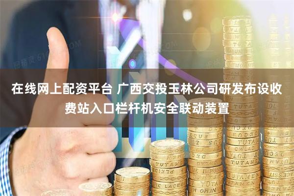 在线网上配资平台 广西交投玉林公司研发布设收费站入口栏杆机安全联动装置