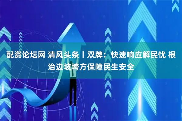 配资论坛网 清风头条丨双牌：快速响应解民忧 根治边坡垮方保障民生安全